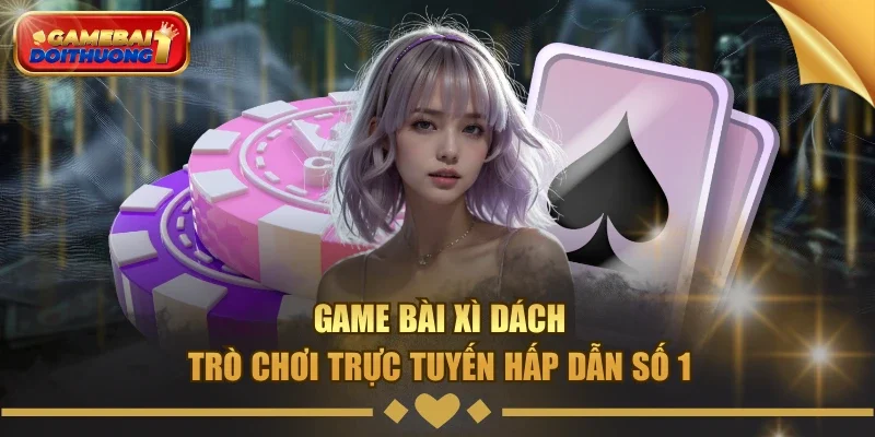 Game bài xì dách - Trò chơi trực tuyến hấp dẫn số 1