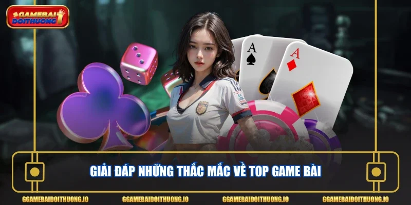Giải đáp những thắc mắc về top game bài