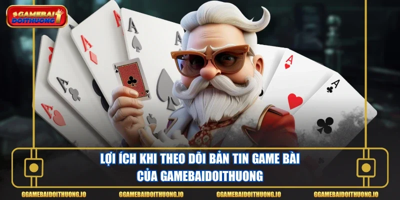 Lợi ích khi theo dõi bản tin game bài của Gamebaidoithuong